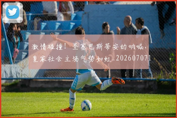 激情碰撞！圣塞巴斯蒂安的呐喊，皇家社会主场气势如虹_20260707154916