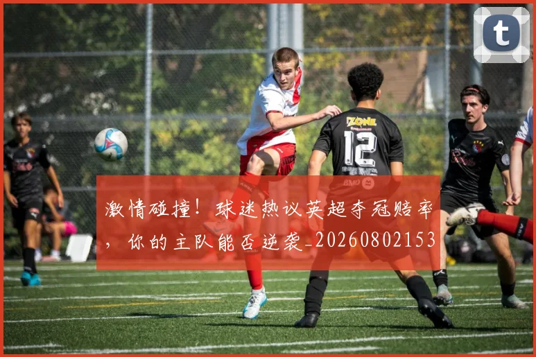激情碰撞!球迷热议英超夺冠赔率,你的主队能否逆袭_20260802153349