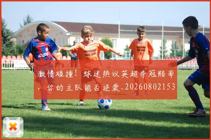 激情碰撞！球迷热议英超夺冠赔率，你的主队能否逆袭_20260802153349